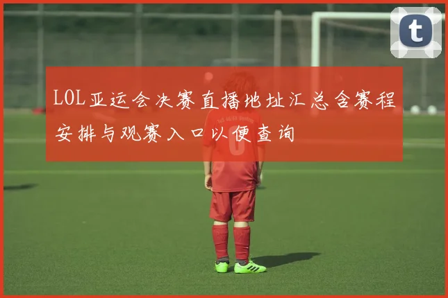 LOL亚运会决赛直播地址汇总含赛程安排与观赛入口以便查询
