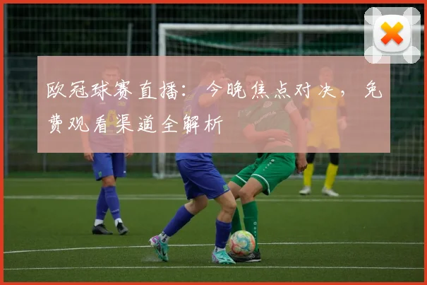 欧冠球赛直播：今晚焦点对决，免费观看渠道全解析