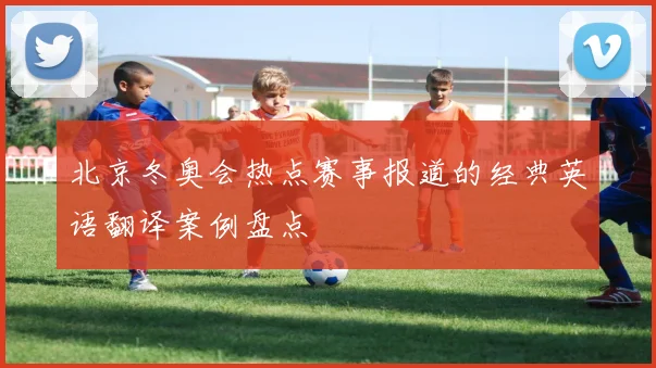 北京冬奥会热点赛事报道的经典英语翻译案例盘点
