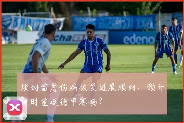 埃姆雷詹伤病恢复进展顺利，预计何时重返德甲赛场？