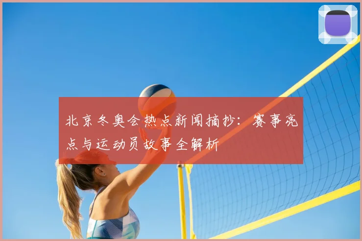北京冬奥会热点新闻摘抄：赛事亮点与运动员故事全解析