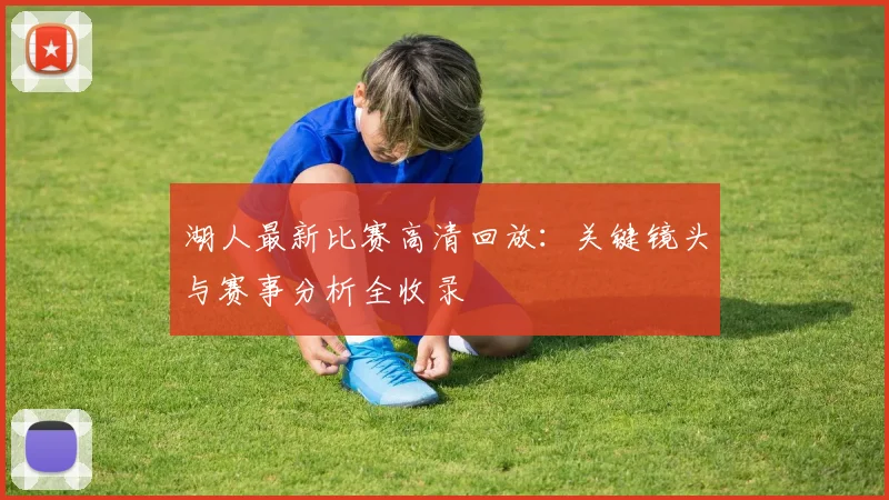湖人最新比赛高清回放：关键镜头与赛事分析全收录