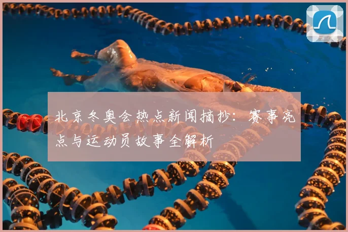 北京冬奥会热点新闻摘抄：赛事亮点与运动员故事全解析