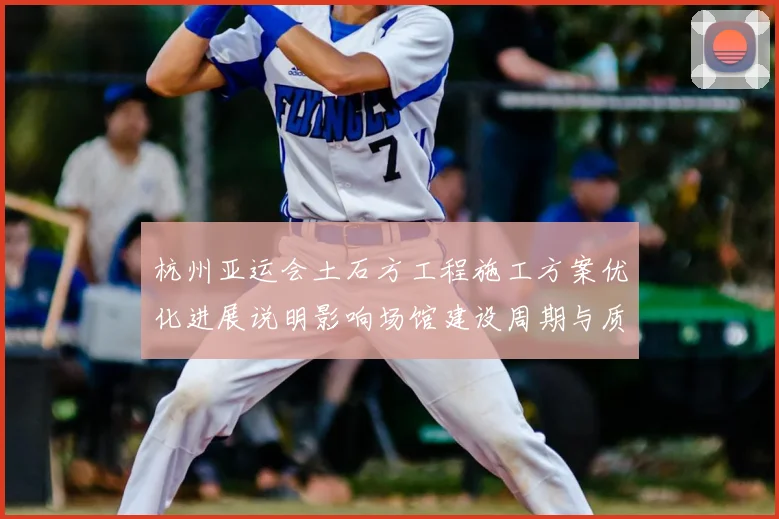杭州亚运会土石方工程施工方案优化进展说明影响场馆建设周期与质量看点