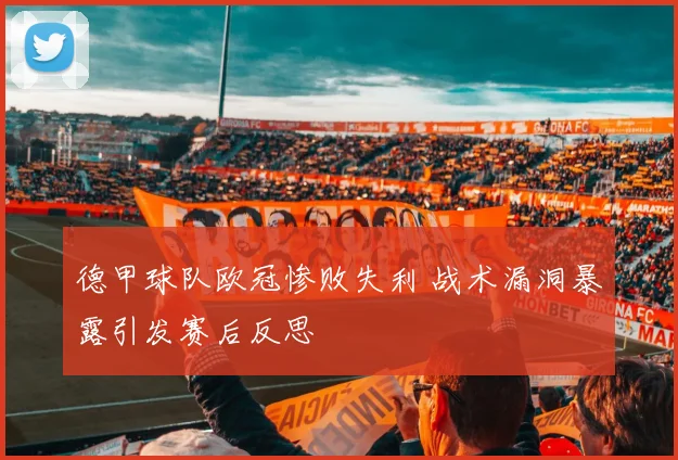 德甲球队欧冠惨败失利 战术漏洞暴露引发赛后反思