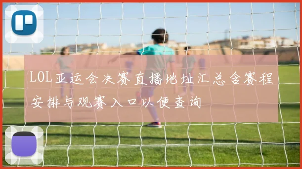 LOL亚运会决赛直播地址汇总含赛程安排与观赛入口以便查询
