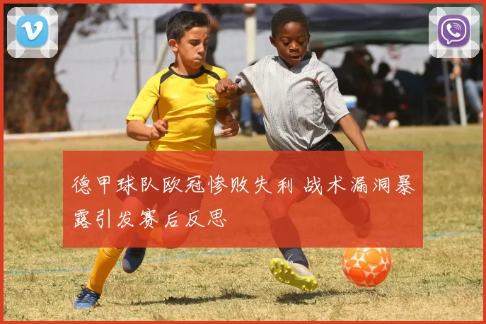 德甲球队欧冠惨败失利 战术漏洞暴露引发赛后反思