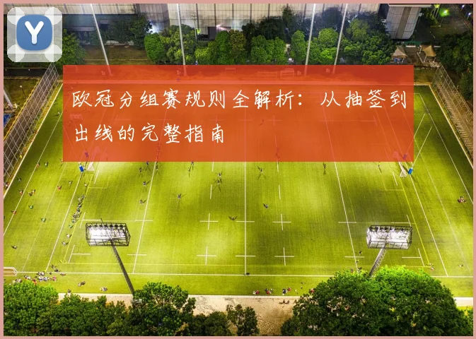 欧冠分组赛规则全解析：从抽签到出线的完整指南