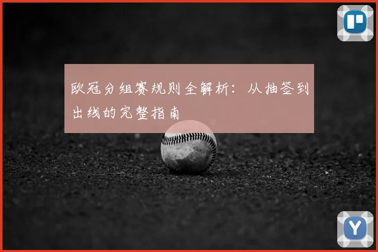 欧冠分组赛规则全解析：从抽签到出线的完整指南