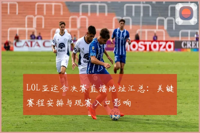 LOL亚运会决赛直播地址汇总：关键赛程安排与观赛入口影响