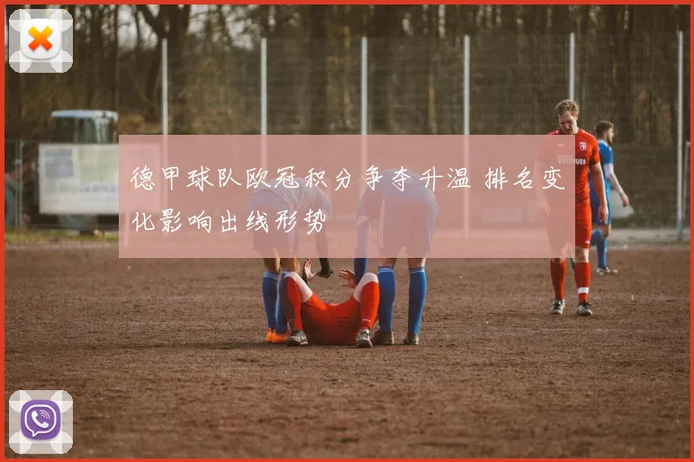 德甲球队欧冠积分争夺升温 排名变化影响出线形势