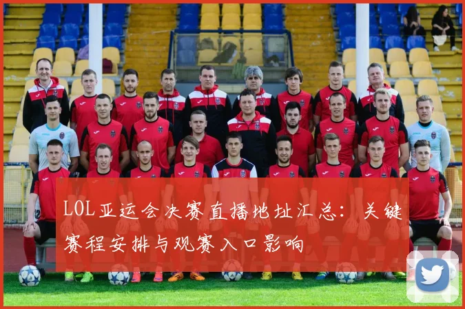 LOL亚运会决赛直播地址汇总：关键赛程安排与观赛入口影响