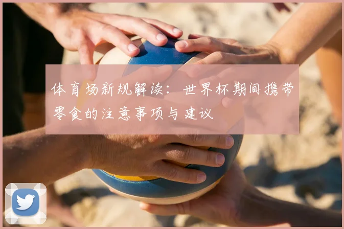 体育场新规解读：世界杯期间携带零食的注意事项与建议