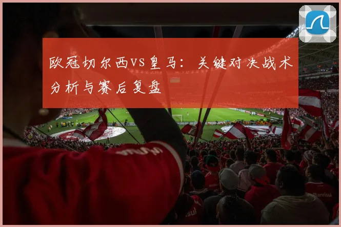 欧冠切尔西vs皇马：关键对决战术分析与赛后复盘